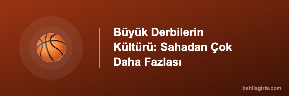 Büyük Derbilerin Kültürü: Sahadan Çok Daha Fazlası