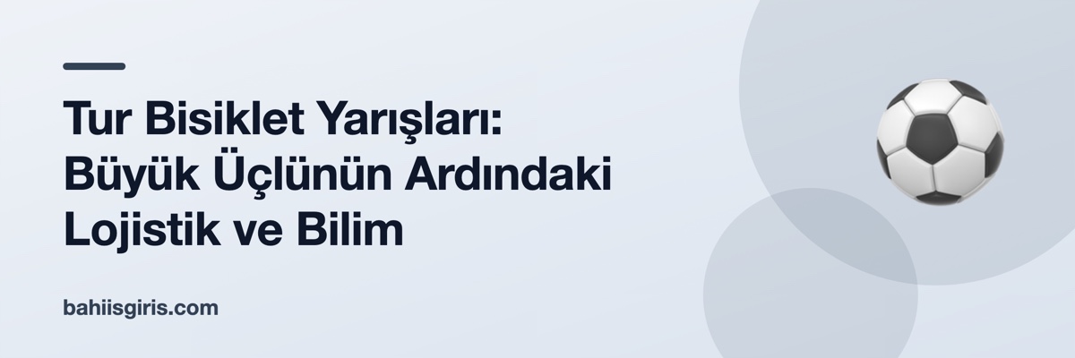 Tur Bisiklet Yarışları: Büyük Üçlünün Ardındaki Lojistik ve Bilim